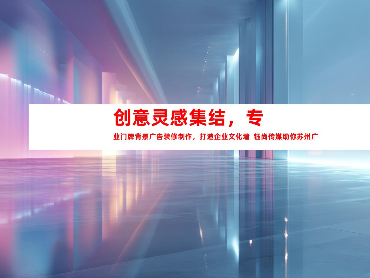 苏州创意灵感集结，专业门牌背景广告装修制作，打造企业文化墙  钰尚传媒助你苏州广告装饰制作公司完美平面广告与展厅设计993